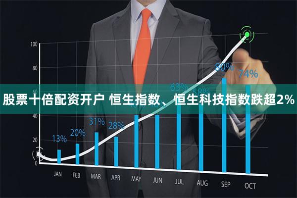 股票十倍配资开户 恒生指数、恒生科技指数跌超2%