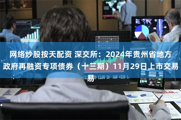 网络炒股按天配资 深交所：2024年贵州省地方政府再融资专项债券（十三期）11月29日上市交易