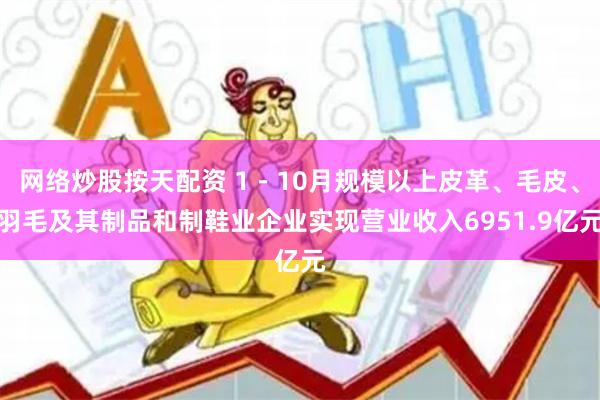 网络炒股按天配资 1－10月规模以上皮革、毛皮、羽毛及其制品和制鞋业企业实现营业收入6951.9亿元