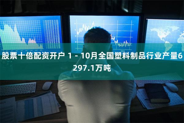 股票十倍配资开户 1－10月全国塑料制品行业产量6297.1万吨