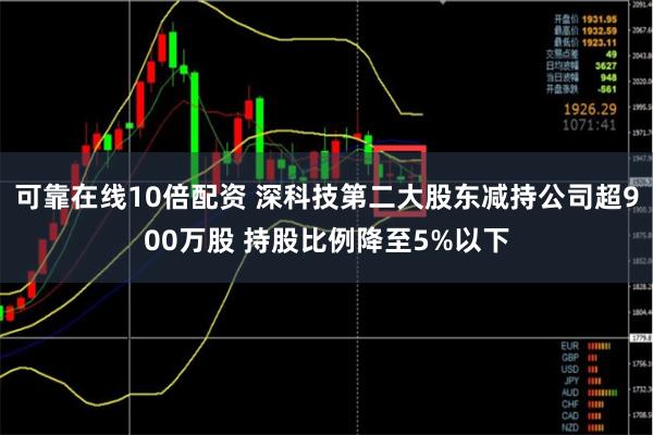 可靠在线10倍配资 深科技第二大股东减持公司超900万股 持股比例降至5%以下