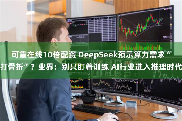 可靠在线10倍配资 DeepSeek预示算力需求“打骨折”？