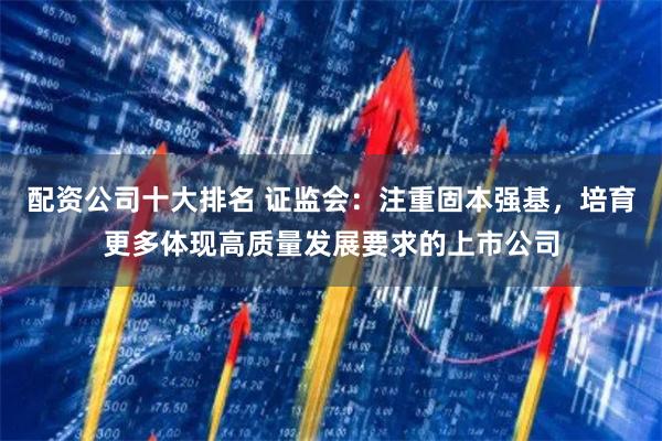 配资公司十大排名 证监会：注重固本强基，培育更多体现高质量发展要求的上市公司