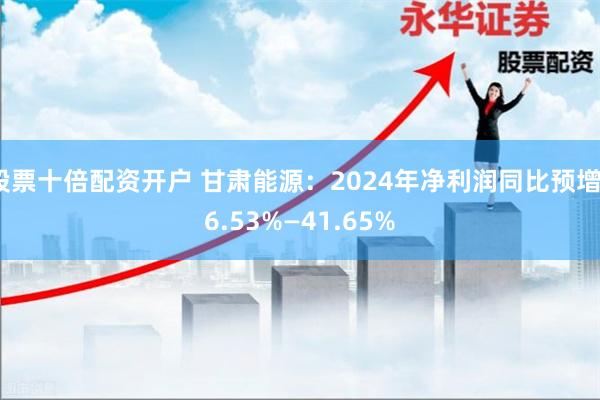股票十倍配资开户 甘肃能源：2024年净利润同比预增36.53%—41.65%