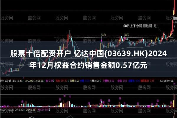 股票十倍配资开户 亿达中国(03639.HK)2024年12月权益合约销售金额0.57亿元