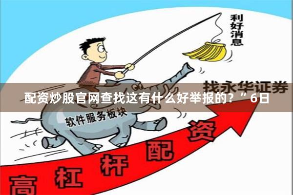 配资炒股官网查找这有什么好举报的？”　　6日