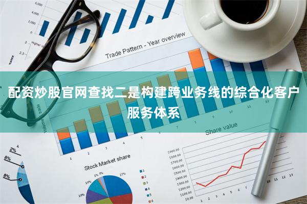 配资炒股官网查找二是构建跨业务线的综合化客户服务体系