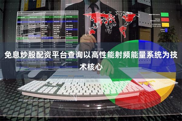 免息炒股配资平台查询以高性能射频能量系统为技术核心