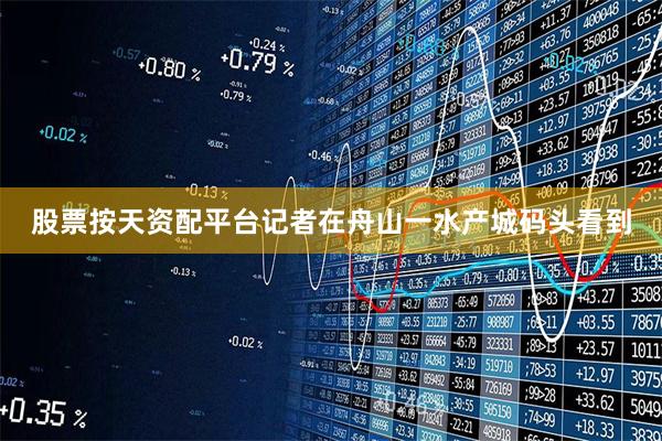 股票按天资配平台记者在舟山一水产城码头看到