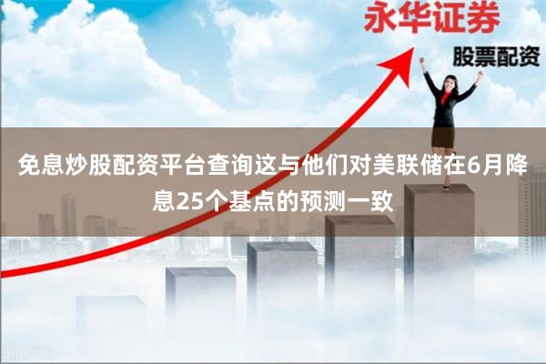 免息炒股配资平台查询这与他们对美联储在6月降息25个基点的预测一致