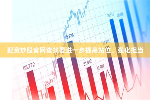 配资炒股官网查找要进一步提高站位、强化担当