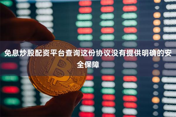 免息炒股配资平台查询这份协议没有提供明确的安全保障
