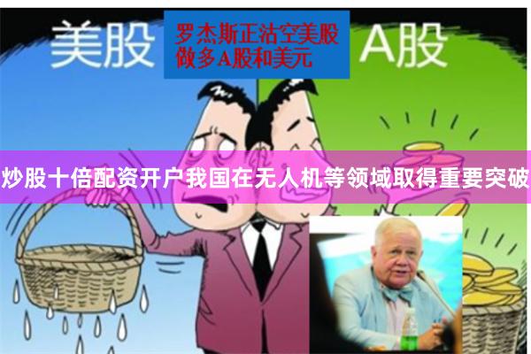 炒股十倍配资开户我国在无人机等领域取得重要突破