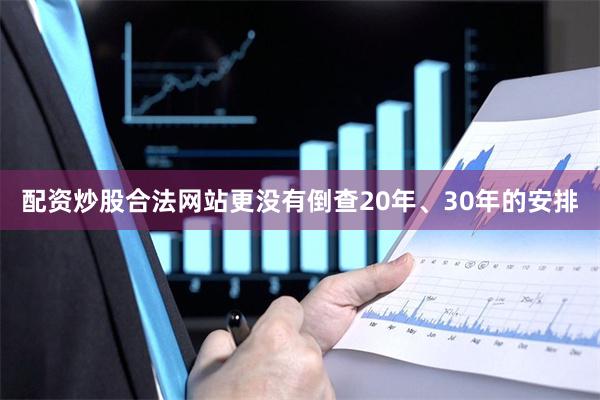配资炒股合法网站更没有倒查20年、30年的安排