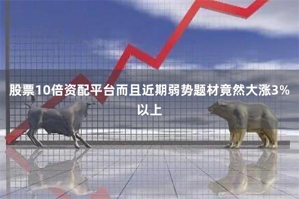 股票10倍资配平台而且近期弱势题材竟然大涨3%以上