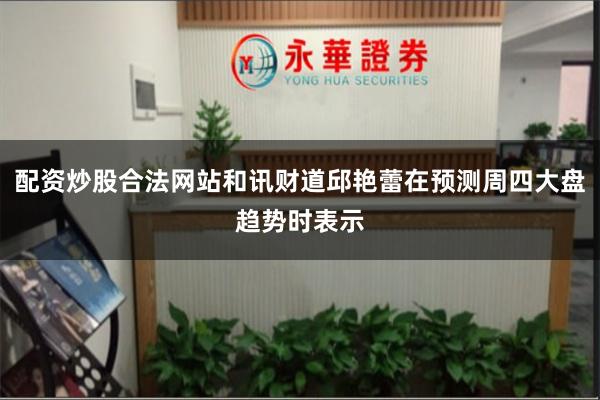 配资炒股合法网站和讯财道邱艳蕾在预测周四大盘趋势时表示