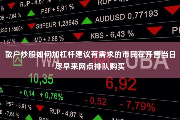 散户炒股如何加杠杆建议有需求的市民在开售当日尽早来网点排队购买