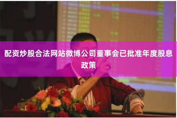配资炒股合法网站微博公司董事会已批准年度股息政策
