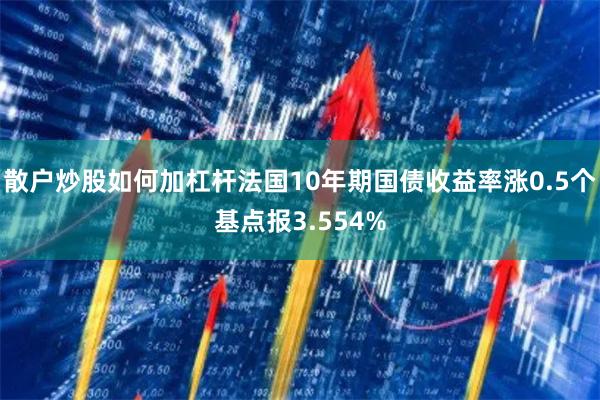 散户炒股如何加杠杆法国10年期国债收益率涨0.5个基点报3.554%