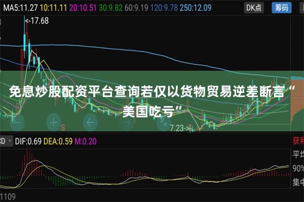 免息炒股配资平台查询若仅以货物贸易逆差断言“美国吃亏”