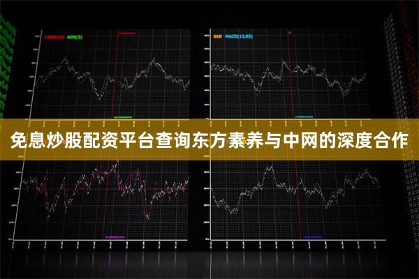 免息炒股配资平台查询东方素养与中网的深度合作