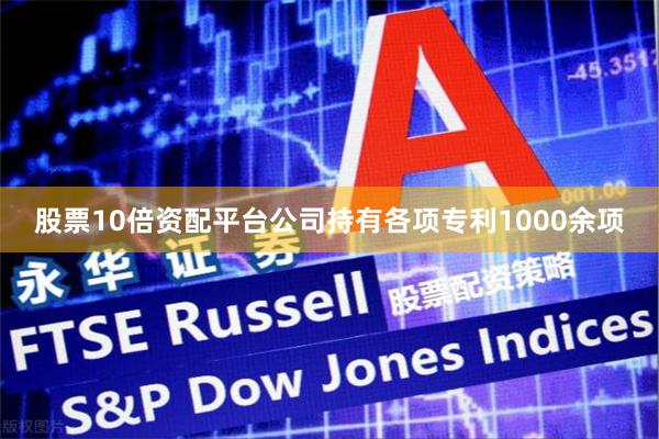 股票10倍资配平台公司持有各项专利1000余项