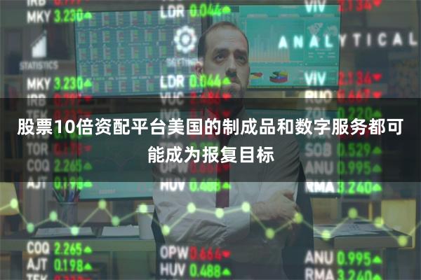 股票10倍资配平台美国的制成品和数字服务都可能成为报复目标