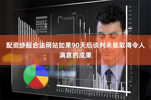 配资炒股合法网站如果90天后谈判未能取得令人满意的成果