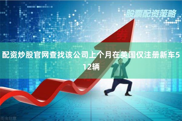 配资炒股官网查找该公司上个月在英国仅注册新车512辆