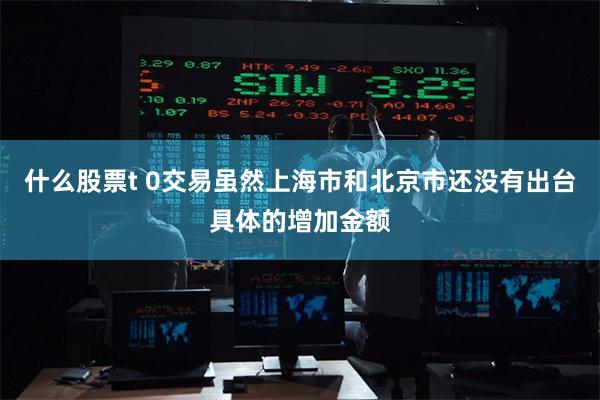 什么股票t 0交易虽然上海市和北京市还没有出台具体的增加金额