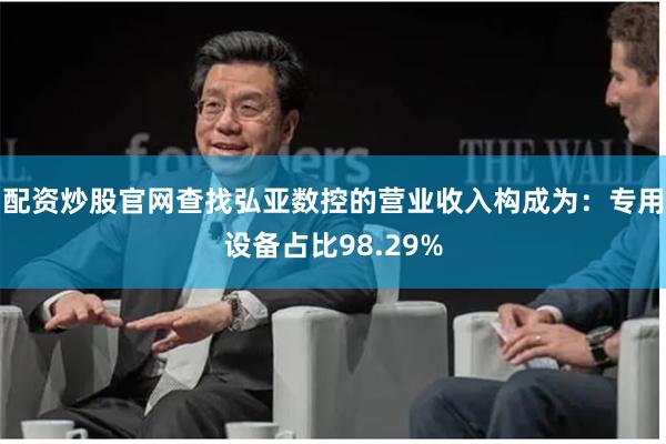 配资炒股官网查找弘亚数控的营业收入构成为：专用设备占比98.29%