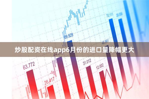 炒股配资在线app6月份的进口量降幅更大