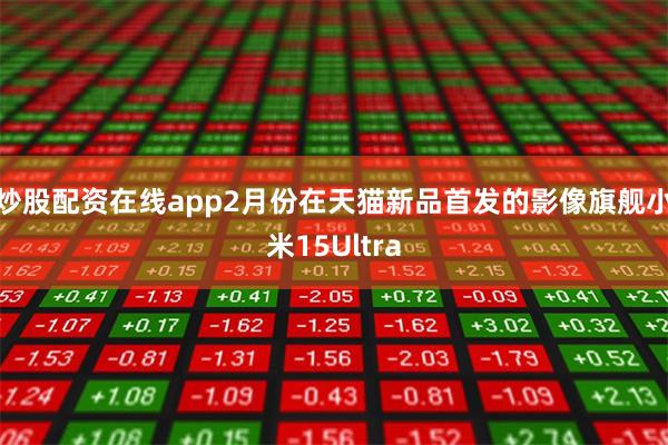 炒股配资在线app2月份在天猫新品首发的影像旗舰小米15Ultra