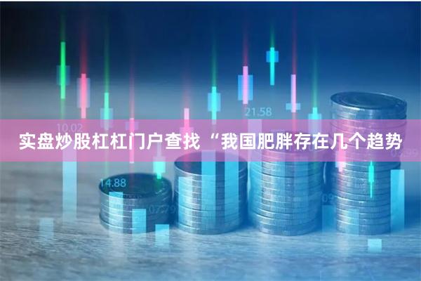 实盘炒股杠杠门户查找 “我国肥胖存在几个趋势