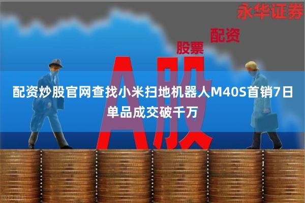 配资炒股官网查找小米扫地机器人M40S首销7日单品成交破千万