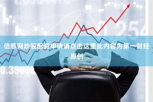 倍顺网炒股配资申请请点击这里此内容为第一财经原创