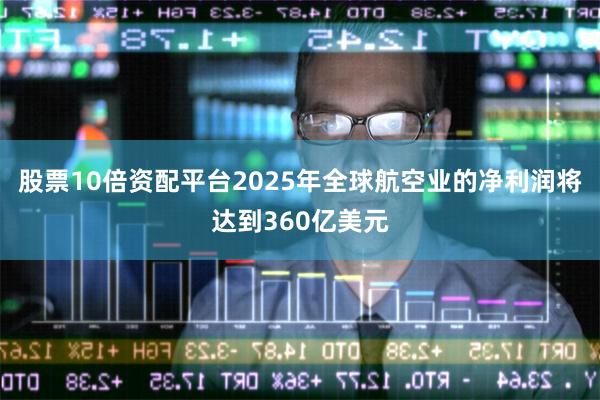 股票10倍资配平台2025年全球航空业的净利润将达到360亿美元