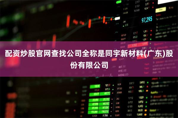 配资炒股官网查找公司全称是同宇新材料(广东)股份有限公司