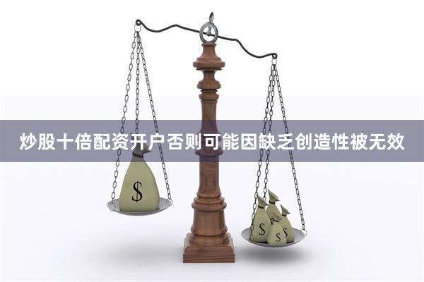 炒股十倍配资开户否则可能因缺乏创造性被无效