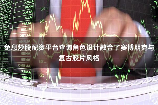 免息炒股配资平台查询角色设计融合了赛博朋克与复古胶片风格