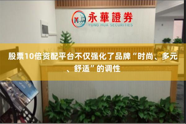 股票10倍资配平台不仅强化了品牌“时尚、多元、舒适”的调性