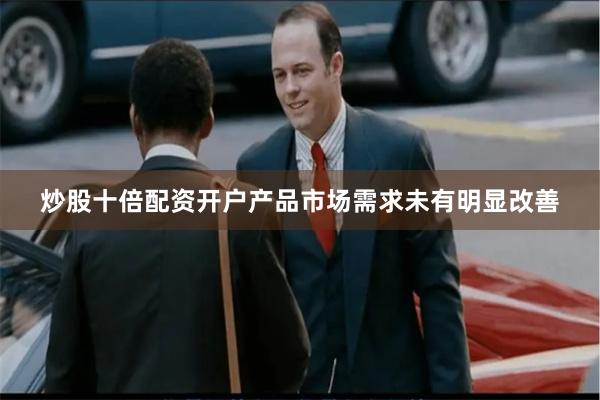 炒股十倍配资开户产品市场需求未有明显改善