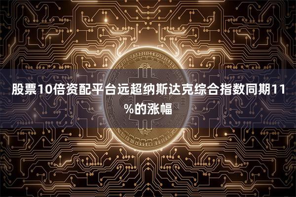 股票10倍资配平台远超纳斯达克综合指数同期11%的涨幅
