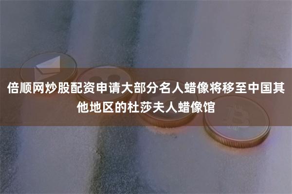 倍顺网炒股配资申请大部分名人蜡像将移至中国其他地区的杜莎夫人蜡像馆
