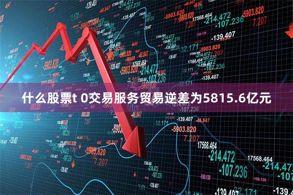 什么股票t 0交易服务贸易逆差为5815.6亿元