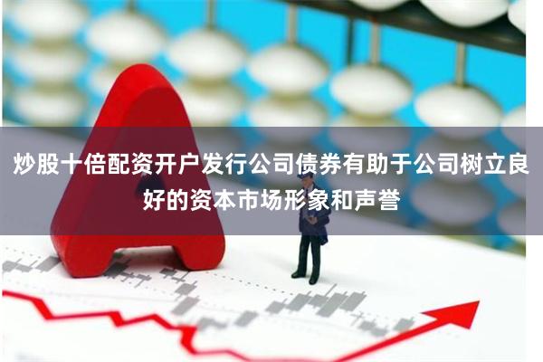 炒股十倍配资开户发行公司债券有助于公司树立良好的资本市场形象和声誉