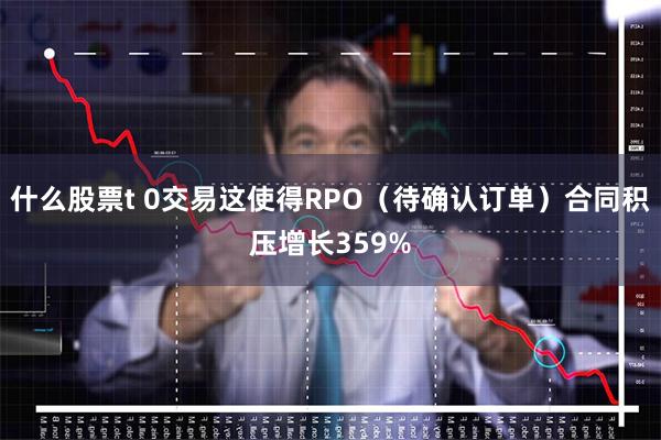 什么股票t 0交易这使得RPO（待确认订单）合同积压增长359%
