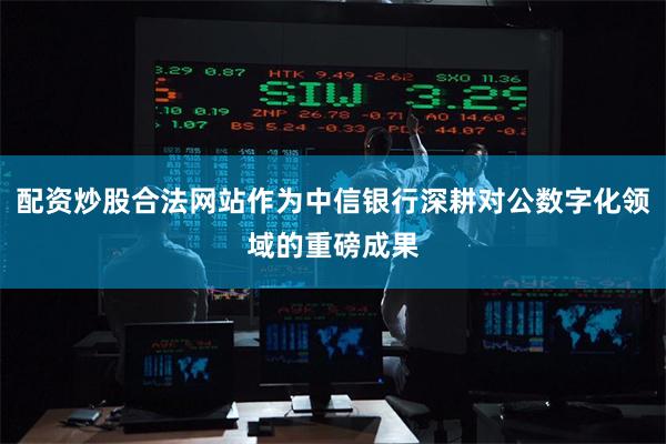 配资炒股合法网站作为中信银行深耕对公数字化领域的重磅成果