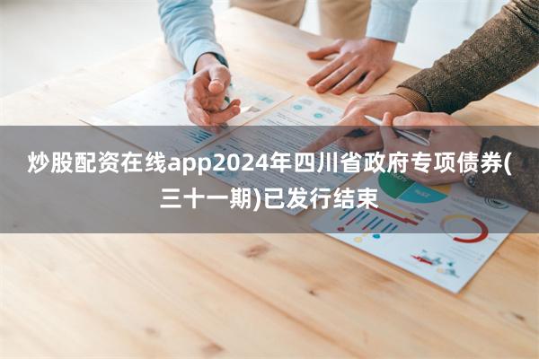 炒股配资在线app2024年四川省政府专项债券(三十一期)已发行结束