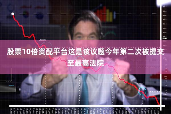 股票10倍资配平台这是该议题今年第二次被提交至最高法院
